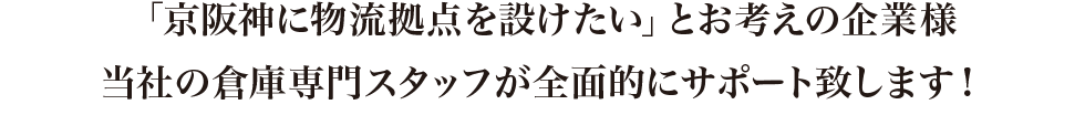 京阪神に物流拠点を設けたい」とお考えの企業様当社の倉庫専門スタッフが全面的にサポート致します！